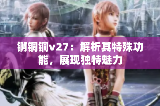 锕铜铜v27：解析其特殊功能，展现独特魅力