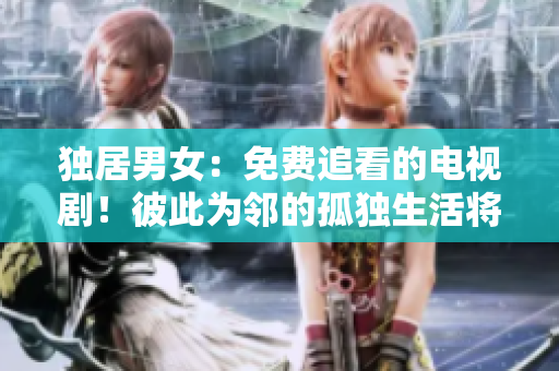 独居男女：免费追看的电视剧！彼此为邻的孤独生活将如何交织？