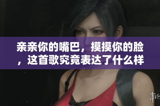 亲亲你的嘴巴，摸摸你的脸，这首歌究竟表达了什么样的情感？