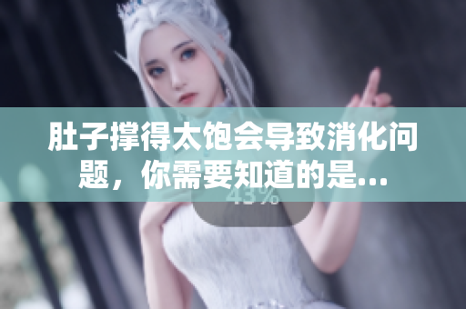 肚子撑得太饱会导致消化问题，你需要知道的是…