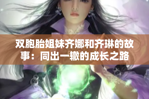 双胞胎姐妹齐娜和齐琳的故事：同出一辙的成长之路