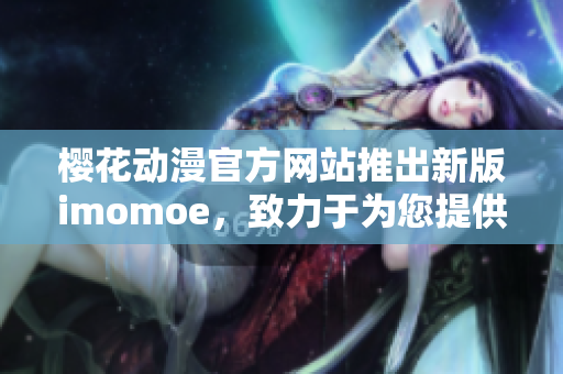 樱花动漫官方网站推出新版imomoe，致力于为您提供最精彩的动漫体验