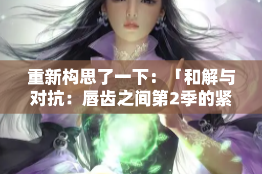 重新构思了一下：「和解与对抗：唇齿之间第2季的紧张关系」