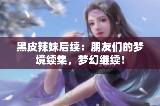 黑皮辣妹后续：朋友们的梦境续集，梦幻继续！