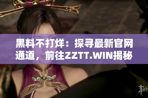 黑料不打烊：探寻最新官网通道，前往ZZTT.WIN揭秘！
