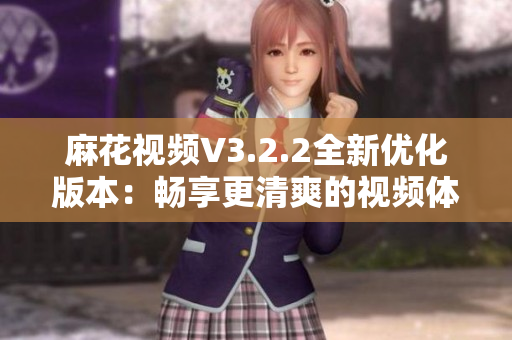 麻花视频V3.2.2全新优化版本：畅享更清爽的视频体验