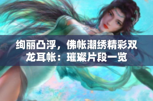 绚丽凸浮，佛帐潮绣精彩双龙耳帐：璀璨片段一览