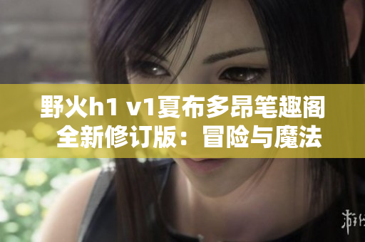 野火h1 v1夏布多昂笔趣阁  全新修订版：冒险与魔法的壮丽奇幻之旅