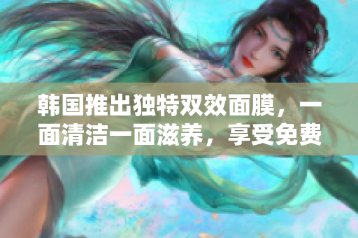韩国推出独特双效面膜，一面清洁一面滋养，享受免费体验