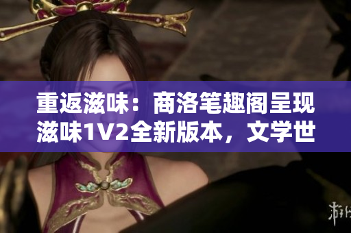 重返滋味：商洛笔趣阁呈现滋味1V2全新版本，文学世界再度绽放