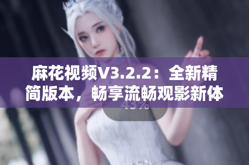 麻花视频V3.2.2：全新精简版本，畅享流畅观影新体验