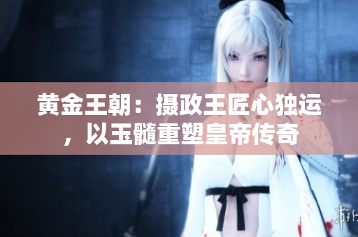 黄金王朝：摄政王匠心独运，以玉髓重塑皇帝传奇