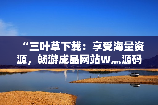 “三叶草下载：享受海量资源，畅游成品网站W灬源码新世界！”