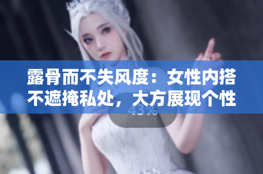 露骨而不失风度：女性内搭不遮掩私处，大方展现个性风采