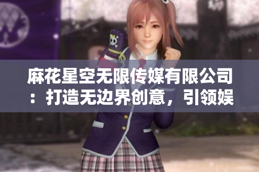 麻花星空无限传媒有限公司：打造无边界创意，引领娱乐未来