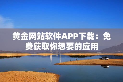 黄金网站软件APP下载：免费获取你想要的应用