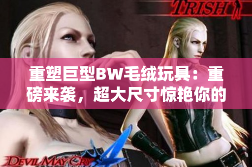 重塑巨型BW毛绒玩具：重磅来袭，超大尺寸惊艳你的视线