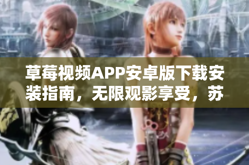 草莓视频APP安卓版下载安装指南，无限观影享受，苏州区域畅玩精选视频资源