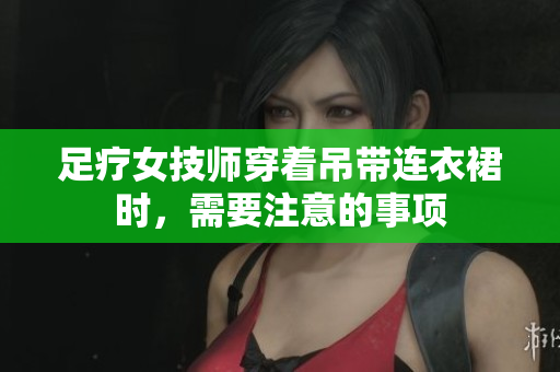 足疗女技师穿着吊带连衣裙时，需要注意的事项