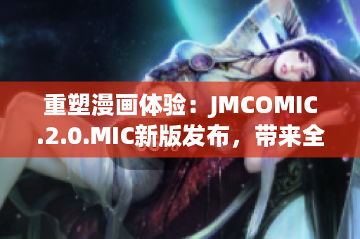 重塑漫画体验：JMCOMIC.2.0.MIC新版发布，带来全新功能和体验
