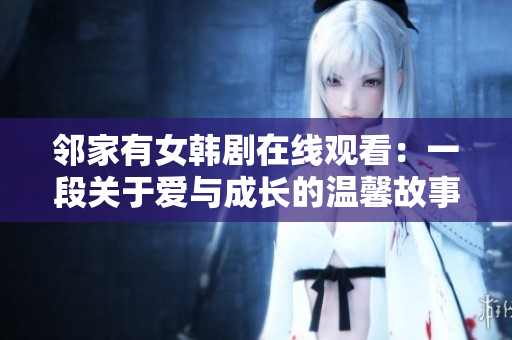 邻家有女韩剧在线观看：一段关于爱与成长的温馨故事