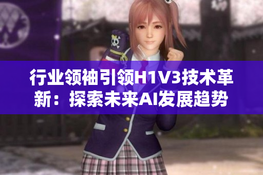 行业领袖引领H1V3技术革新：探索未来AI发展趋势