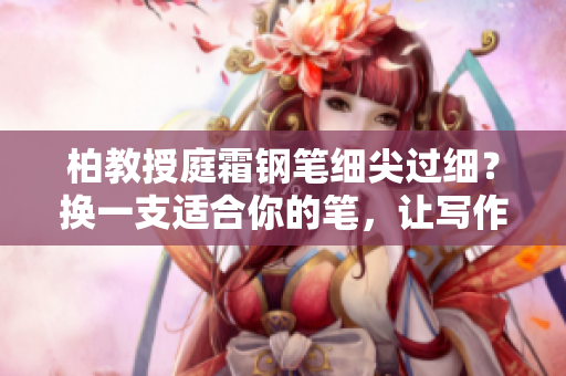 柏教授庭霜钢笔细尖过细？换一支适合你的笔，让写作更轻松！