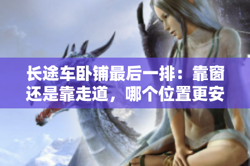 长途车卧铺最后一排：靠窗还是靠走道，哪个位置更安全更舒适？