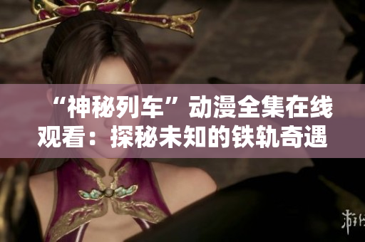 “神秘列车”动漫全集在线观看：探秘未知的铁轨奇遇