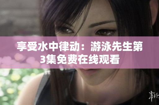 享受水中律动：游泳先生第3集免费在线观看