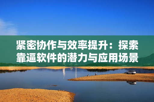 紧密协作与效率提升：探索靠逼软件的潜力与应用场景