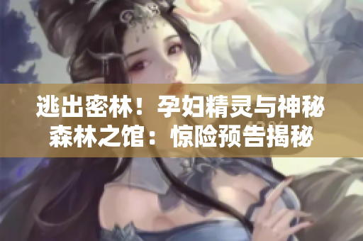逃出密林！孕妇精灵与神秘森林之馆：惊险预告揭秘