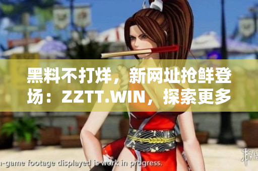黑料不打烊，新网址抢鲜登场：ZZTT.WIN，探索更多爆料惊喜！