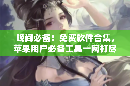 晚间必备！免费软件合集，苹果用户必备工具一网打尽