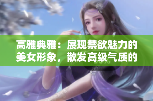 高雅典雅：展现禁欲魅力的美女形象，散发高级气质的精选图片