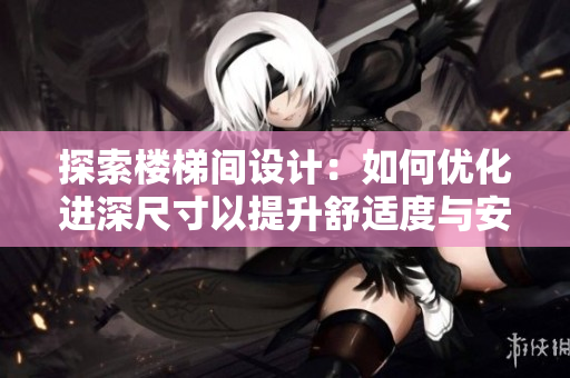 探索楼梯间设计：如何优化进深尺寸以提升舒适度与安全性