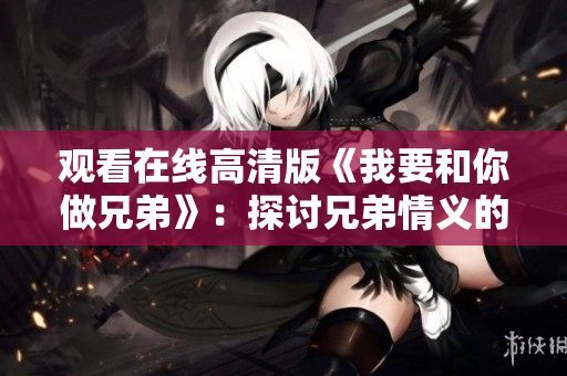 观看在线高清版《我要和你做兄弟》：探讨兄弟情义的感人之作