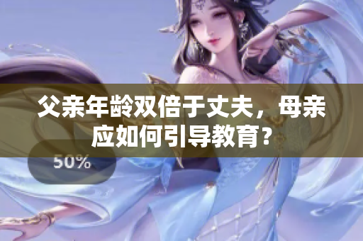 父亲年龄双倍于丈夫，母亲应如何引导教育？
