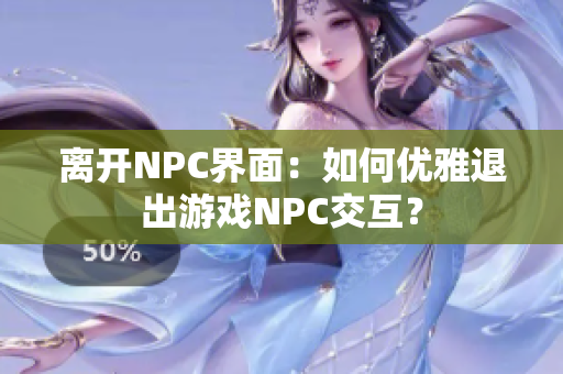 离开NPC界面：如何优雅退出游戏NPC交互？