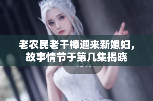 老农民老干棒迎来新媳妇，故事情节于第几集揭晓