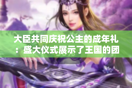 大臣共同庆祝公主的成年礼：盛大仪式展示了王国的团结