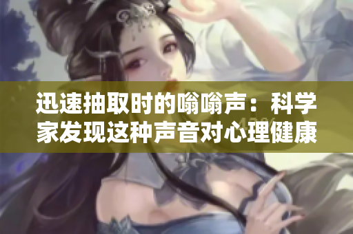 迅速抽取时的嗡嗡声：科学家发现这种声音对心理健康有益