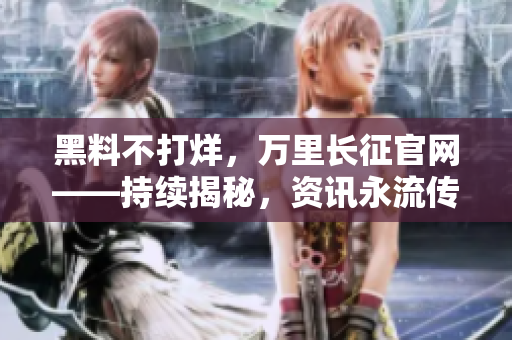 黑料不打烊，万里长征官网——持续揭秘，资讯永流传