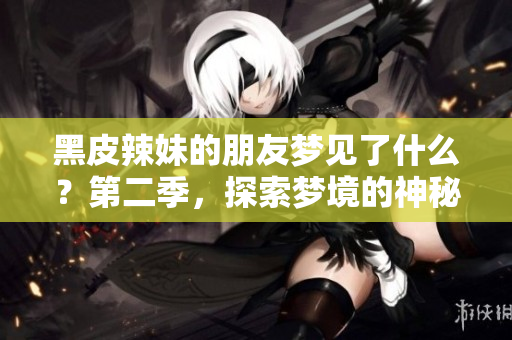 黑皮辣妹的朋友梦见了什么？第二季，探索梦境的神秘世界