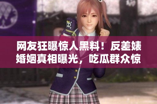网友狂曝惊人黑料！反差婊婚姻真相曝光，吃瓜群众惊呆了！