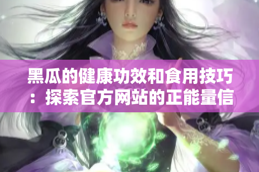黑瓜的健康功效和食用技巧：探索官方网站的正能量信息