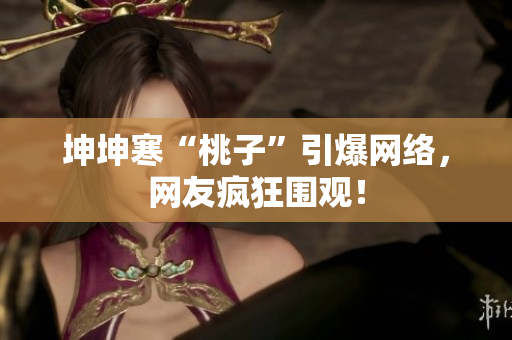 坤坤寒“桃子”引爆网络，网友疯狂围观！