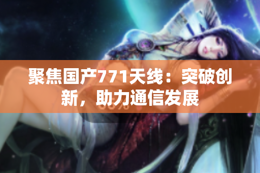 聚焦国产771天线：突破创新，助力通信发展