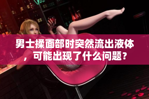 男士揉面部时突然流出液体，可能出现了什么问题？