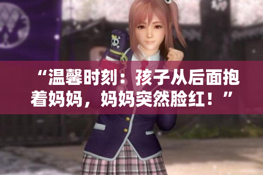 “温馨时刻：孩子从后面抱着妈妈，妈妈突然脸红！”